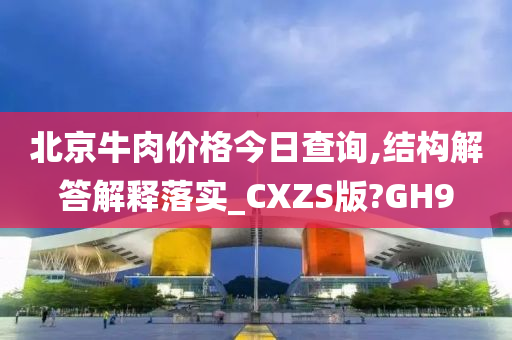 北京牛肉价格今日查询,结构解答解释落实_CXZS版?GH9