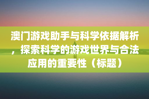 澳门游戏助手与科学依据解析，探索科学的游戏世界与合法应用的重要性（标题）