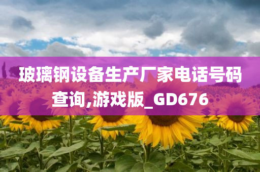 玻璃钢设备生产厂家电话号码查询,游戏版_GD676