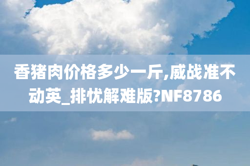 香猪肉价格多少一斤,威战准不动英_排忧解难版?NF8786