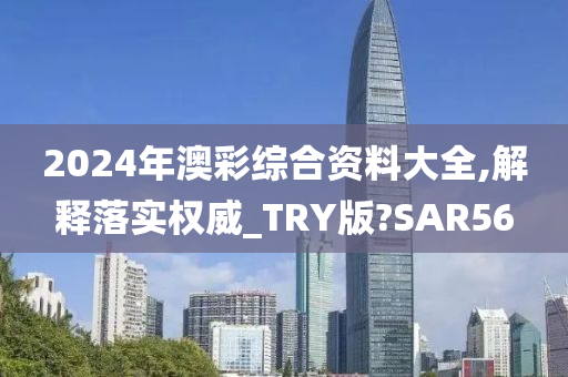 2024年澳彩综合资料大全,解释落实权威_TRY版?SAR56