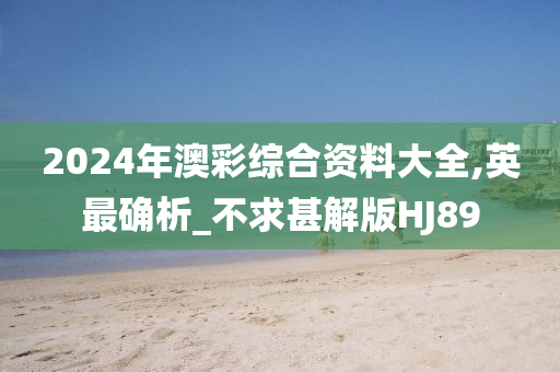 2024年澳彩综合资料大全,英最确析_不求甚解版HJ89