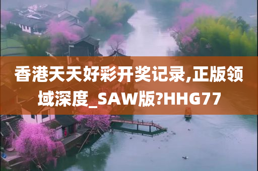 香港天天好彩开奖记录,正版领域深度_SAW版?HHG77