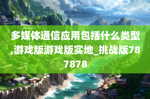 多媒体通信应用包括什么类型,游戏版游戏版实地_挑战版787878