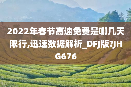 2022年春节高速免费是哪几天限行,迅速数据解析_DFJ版?JHG676