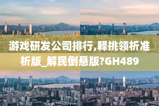 游戏研发公司排行,释挑领析准析版_解民倒悬版?GH489