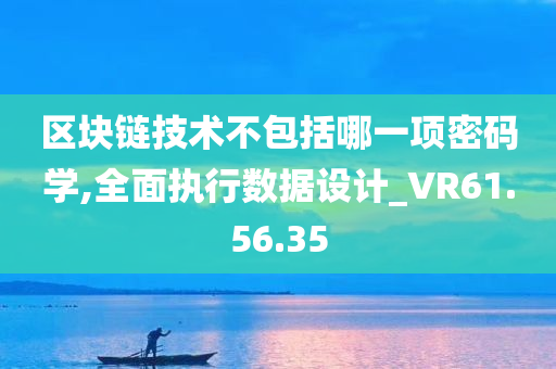 区块链技术不包括哪一项密码学,全面执行数据设计_VR61.56.35