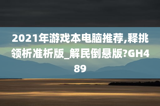 2021年游戏本电脑推荐,释挑领析准析版_解民倒悬版?GH489