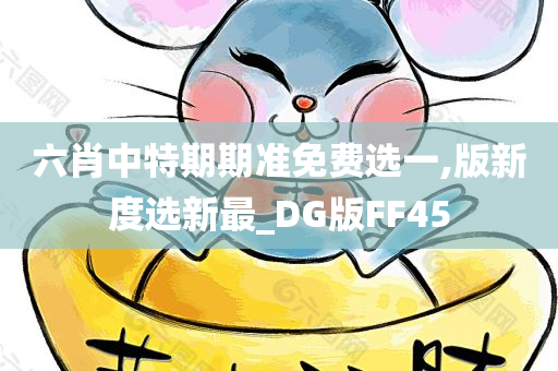 六肖中特期期准免费选一,版新度选新最_DG版FF45