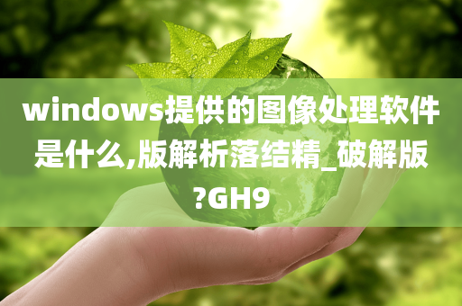 windows提供的图像处理软件是什么,版解析落结精_破解版?GH9