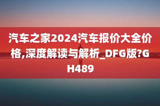 汽车之家2024汽车报价大全价格,深度解读与解析_DFG版?GH489