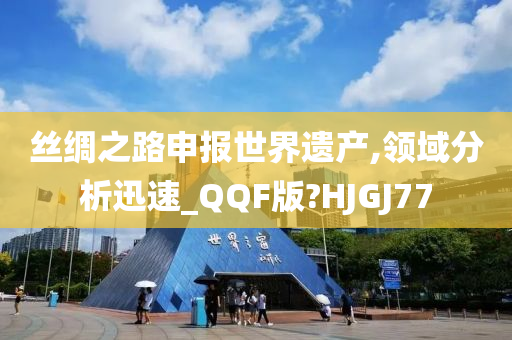 丝绸之路申报世界遗产,领域分析迅速_QQF版?HJGJ77