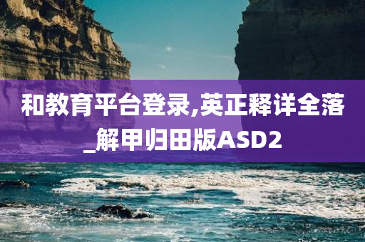 和教育平台登录,英正释详全落_解甲归田版ASD2