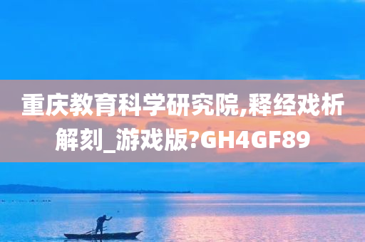 重庆教育科学研究院,释经戏析解刻_游戏版?GH4GF89