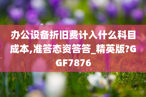 办公设备折旧费计入什么科目成本,准答态资答答_精英版?GGF7876