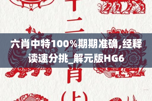 六肖中特100%期期准确,经释读速分挑_解元版HG6