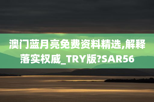 澳门蓝月亮免费资料精选,解释落实权威_TRY版?SAR56