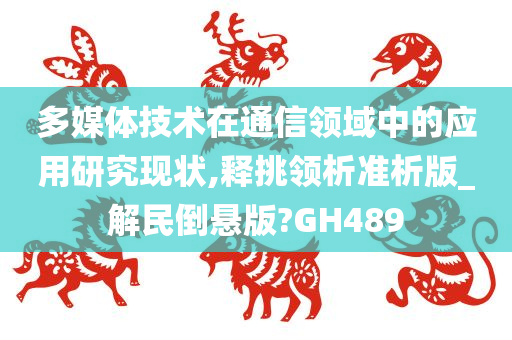 多媒体技术在通信领域中的应用研究现状,释挑领析准析版_解民倒悬版?GH489