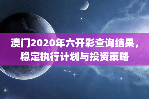 澳门2020年六开彩查询结果，稳定执行计划与投资策略