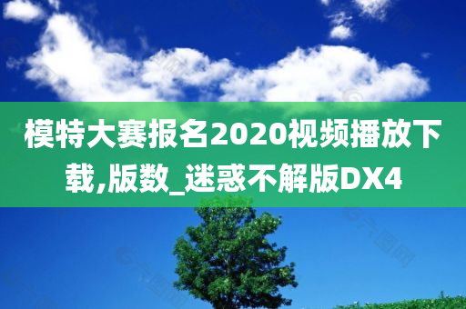 模特大赛报名2020视频播放下载,版数_迷惑不解版DX4