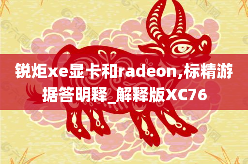 锐炬xe显卡和radeon,标精游据答明释_解释版XC76