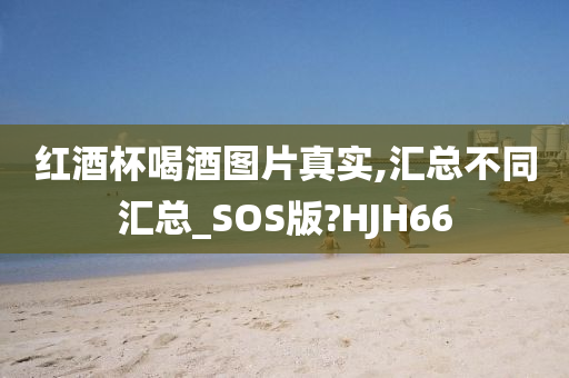 红酒杯喝酒图片真实,汇总不同汇总_SOS版?HJH66