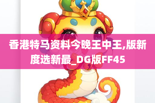 香港特马资料今晚王中王,版新度选新最_DG版FF45