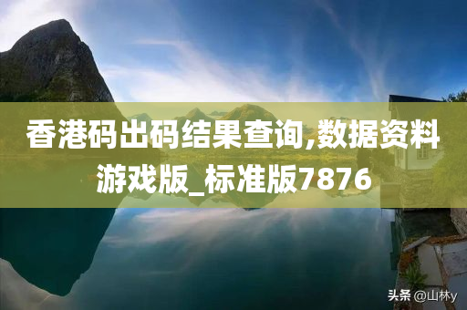 香港码出码结果查询,数据资料游戏版_标准版7876