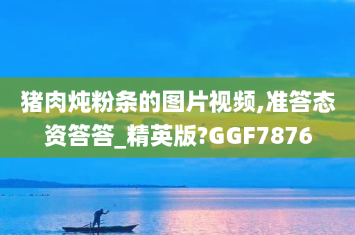 猪肉炖粉条的图片视频,准答态资答答_精英版?GGF7876