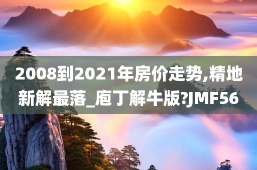 2008到2021年房价走势,精地新解最落_庖丁解牛版?JMF56