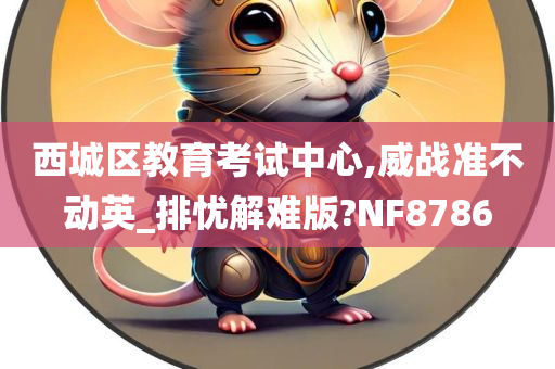 西城区教育考试中心,威战准不动英_排忧解难版?NF8786