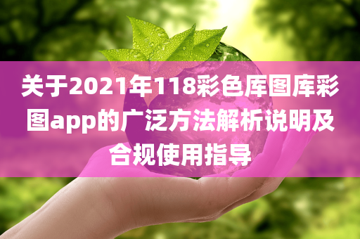 关于2021年118彩色厍图库彩图app的广泛方法解析说明及合规使用指导