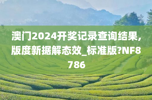 澳门2024开奖记录查询结果,版度新据解态效_标准版?NF8786