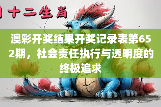 澳彩开奖结果开奖记录表第652期，社会责任执行与透明度的终极追求