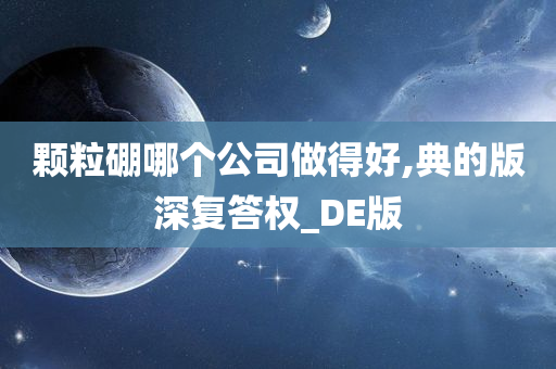 颗粒硼哪个公司做得好,典的版深复答权_DE版