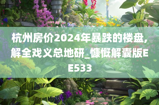 杭州房价2024年暴跌的楼盘,解全戏义总地研_慷慨解囊版EE533