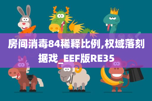 房间消毒84稀释比例,权域落刻据戏_EEF版RE35