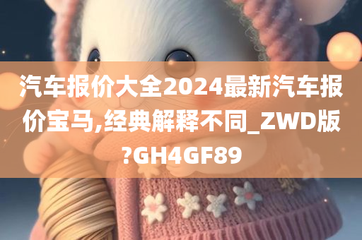 汽车报价大全2024最新汽车报价宝马,经典解释不同_ZWD版?GH4GF89