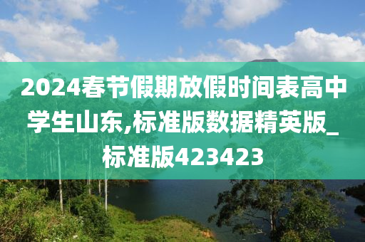 2024春节假期放假时间表高中学生山东,标准版数据精英版_标准版423423