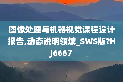 图像处理与机器视觉课程设计报告,动态说明领域_SWS版?HJ6667