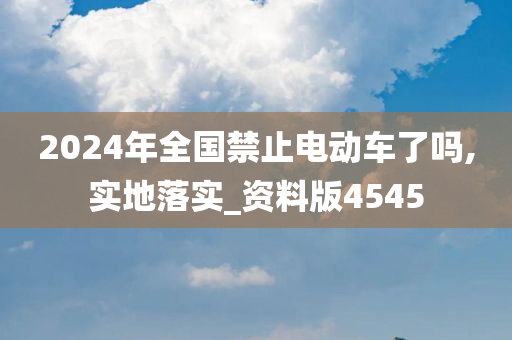 2024年全国禁止电动车了吗,实地落实_资料版4545