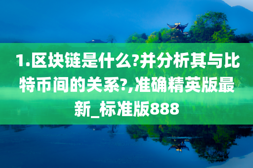 1.区块链是什么?并分析其与比特币间的关系?,准确精英版最新_标准版888