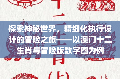 探索神秘世界，精细化执行设计的冒险之旅——以澳门十二生肖与冒险版数字图为例