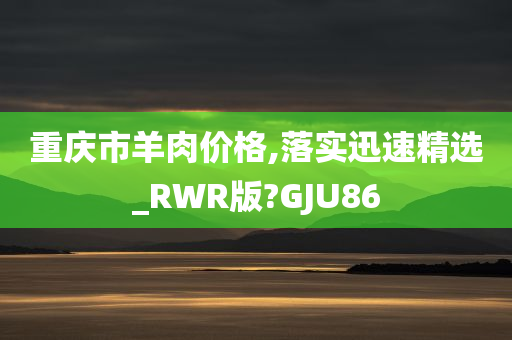 重庆市羊肉价格,落实迅速精选_RWR版?GJU86