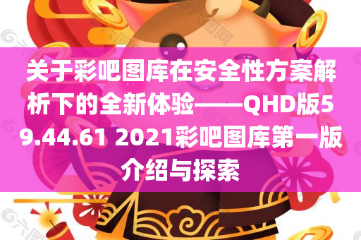 关于彩吧图库在安全性方案解析下的全新体验——QHD版59.44.61 2021彩吧图库第一版介绍与探索