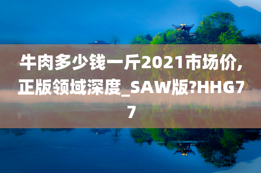 牛肉多少钱一斤2021市场价,正版领域深度_SAW版?HHG77