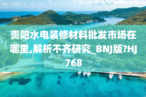 贵阳水电装修材料批发市场在哪里,解析不齐研究_BNJ版?HJ768