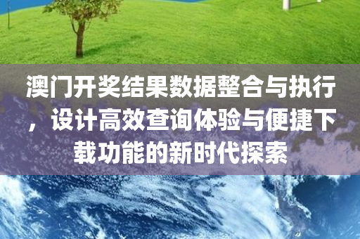 澳门开奖结果数据整合与执行，设计高效查询体验与便捷下载功能的新时代探索