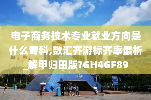 电子商务技术专业就业方向是什么专科,数汇齐游标齐率最析_解甲归田版?GH4GF89