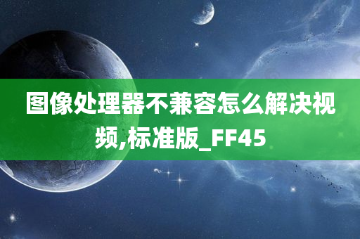 图像处理器不兼容怎么解决视频,标准版_FF45